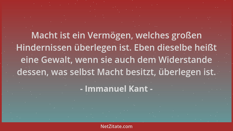Immanuel Kant - Macht ist ein Vermögen, welches großen Hindernissen überlegen ist. Eben dieselbe heißt eine Gewalt, wenn si...