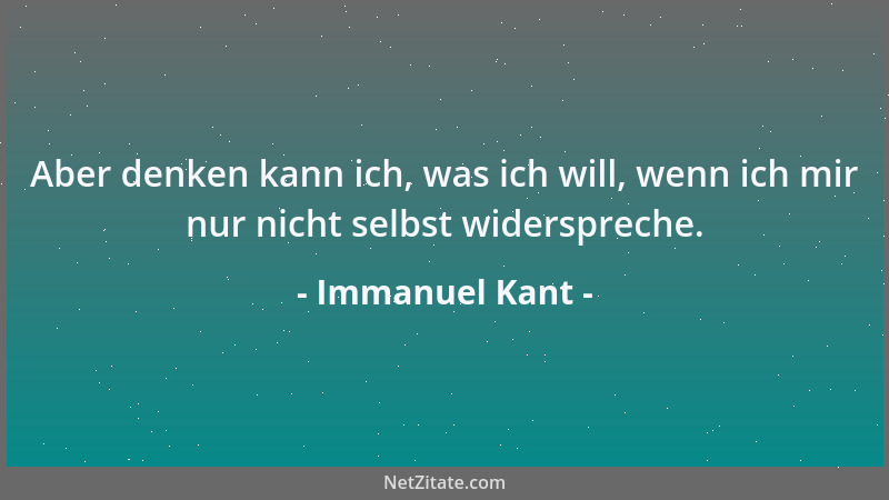Immanuel Kant - Aber denken kann ich, was ich will, wenn ich mir nur nicht selbst widerspreche....