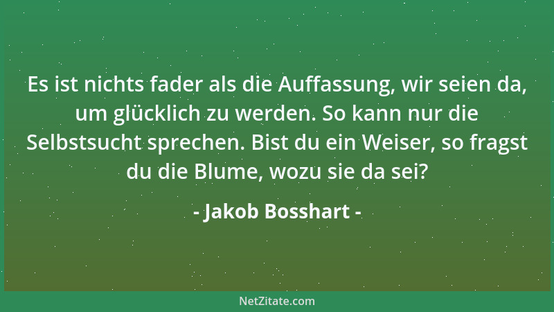 Jakob Bosshart - Es ist nichts fader als die Auffassung, wir seien da, um glücklich zu werden. So kann nur die Selbstsucht...