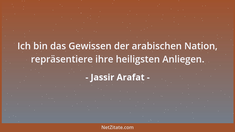 Jassir Arafat - Ich bin das Gewissen der arabischen Nation, repräsentiere ihre heiligsten Anliegen....