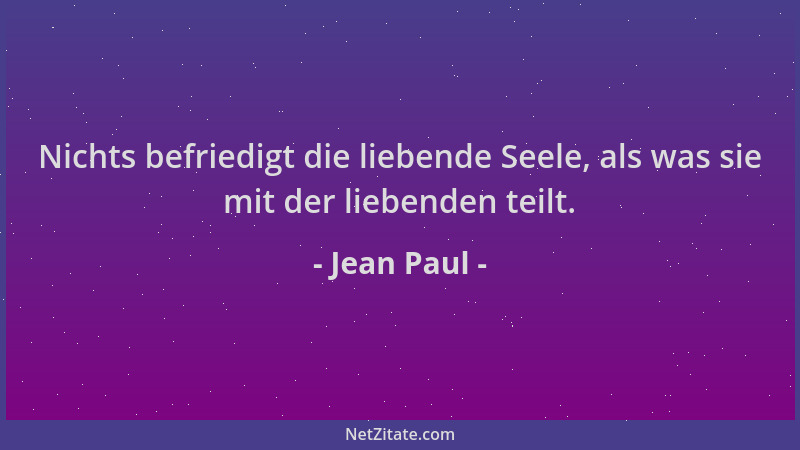 Jean Paul - Nichts befriedigt die liebende Seele, als was sie mit der liebenden teilt....