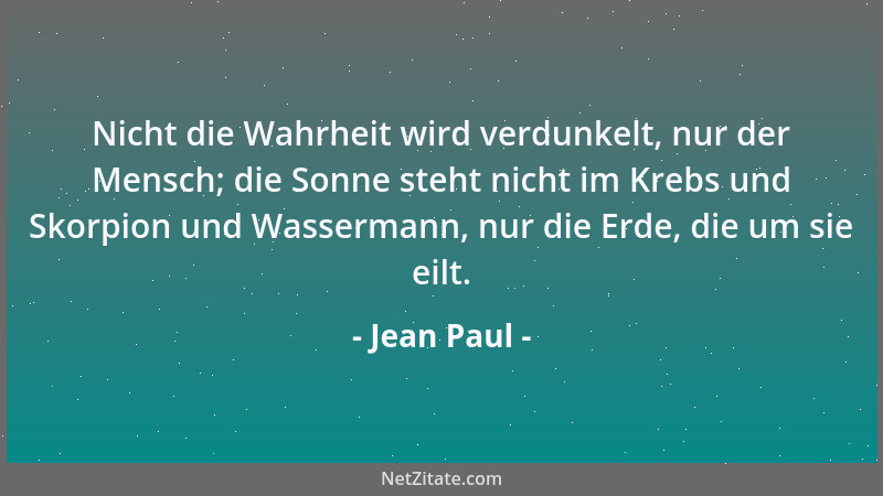 Jean Paul - Nicht die Wahrheit wird verdunkelt, nur der Mensch; die Sonne steht nicht im Krebs und Skorpion und Wassermann,...