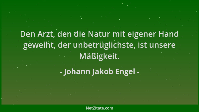 Johann Jakob Engel - Den Arzt, den die Natur mit eigener Hand geweiht, der unbetrüglichste, ist unsere Mäßigkeit....