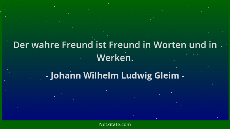 Johann Wilhelm Ludwig Gleim - Der wahre Freund ist Freund in Worten und in Werken....