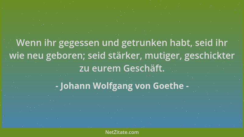 Johann Wolfgang von Goethe - Wenn ihr gegessen und getrunken habt, seid ihr wie neu geboren; seid stärker, mutiger, geschic...