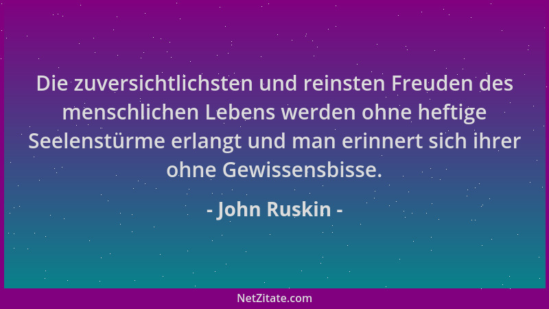 John Ruskin - Die zuversichtlichsten und reinsten Freuden des menschlichen Lebens werden ohne heftige Seelenstürme erlangt...