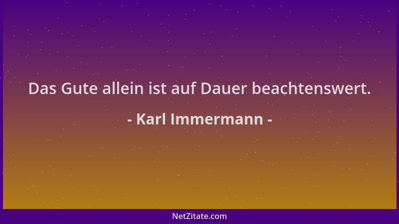 Karl Immermann - Das Gute allein ist auf Dauer beachtenswert....