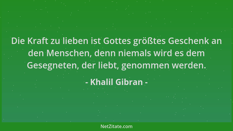 Khalil Gibran - Die Kraft zu lieben ist Gottes größtes Geschenk an den Menschen, denn niemals wird es dem Gesegneten, der l...