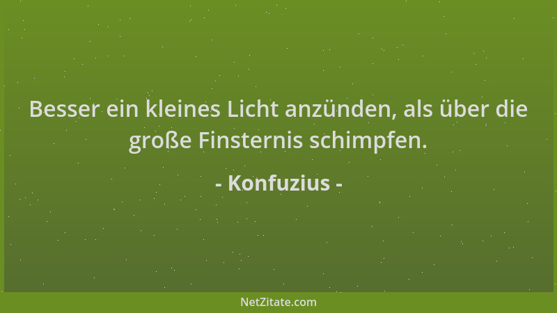 Konfuzius - Besser ein kleines Licht anzünden, als über die große Finsternis schimpfen....