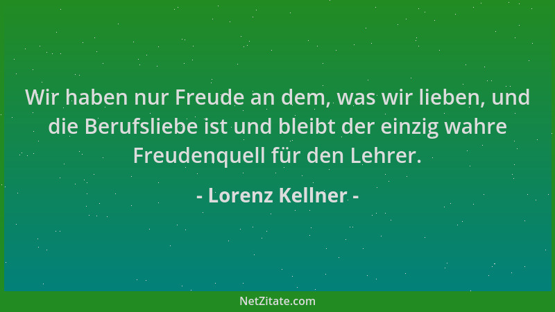 Lorenz Kellner - Wir haben nur Freude an dem, was wir lieben, und die Berufsliebe ist und bleibt der einzig wahre Freudenqu...