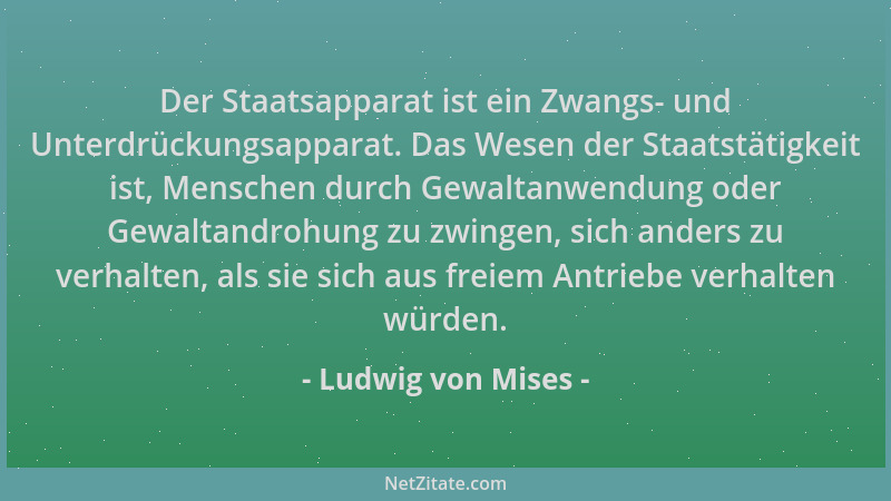 Ludwig von Mises - Der Staatsapparat ist ein Zwangs- und Unterdrückungsapparat. Das Wesen der Staatstätigkeit ist, Menschen...