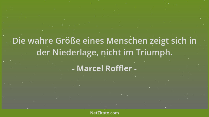 Marcel Roffler - Die wahre Größe eines Menschen zeigt sich in der Niederlage, nicht im Triumph....