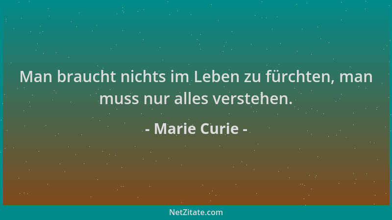 Marie Curie - Man braucht nichts im Leben zu fürchten, man muss nur alles verstehen....