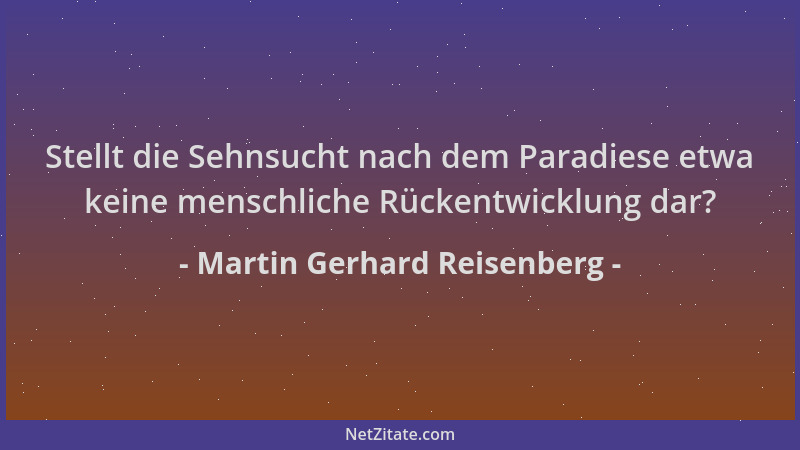 Martin Gerhard Reisenberg - Stellt die Sehnsucht nach dem Paradiese etwa keine menschliche Rückentwicklung dar?...