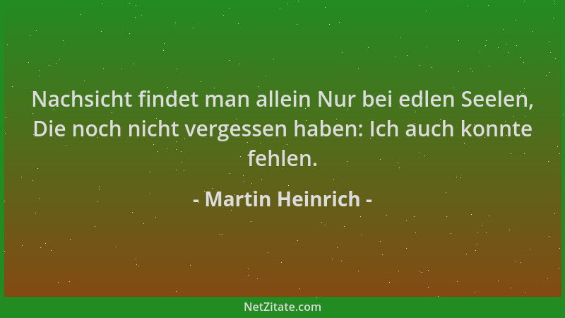 Martin Heinrich - Nachsicht findet man allein Nur bei edlen Seelen, Die noch nicht vergessen haben: Ich auch konnte fehlen....
