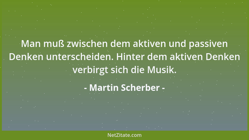 Martin Scherber - Man muß zwischen dem aktiven und passiven Denken unterscheiden. Hinter dem aktiven Denken verbirgt sich d...