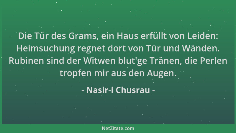 Nasir-i Chusrau - Die Tür des Grams, ein Haus erfüllt von Leiden: Heimsuchung regnet dort von Tür und Wänden. Rubinen sind...