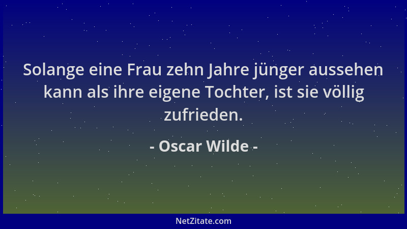 Oscar Wilde - Solange eine Frau zehn Jahre jünger aussehen kann als ihre eigene Tochter, ist sie völlig zufrieden....