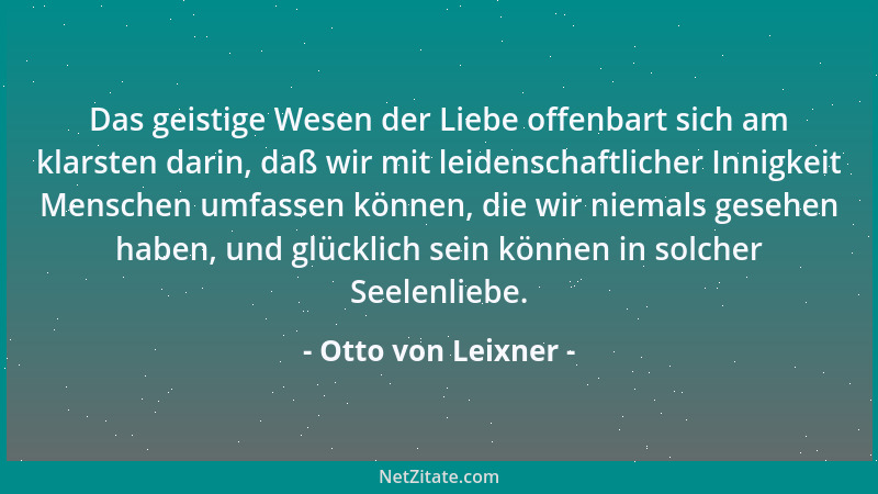 Otto von Leixner - Das geistige Wesen der Liebe offenbart sich am klarsten darin, daß wir mit leidenschaftlicher Innigkeit...