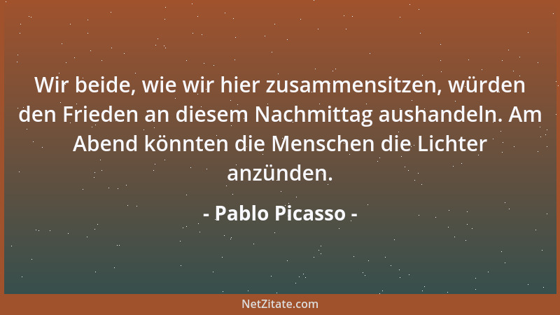 Pablo Picasso - Wir beide, wie wir hier zusammensitzen, würden den Frieden an diesem Nachmittag aushandeln. Am Abend könnte...