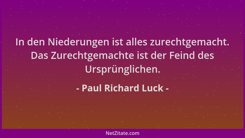 Paul Richard Luck - In den Niederungen ist alles zurechtgemacht. Das Zurechtgemachte ist der Feind des Ursprünglichen....