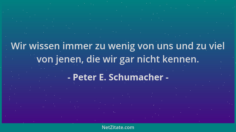 Peter E. Schumacher - Wir wissen immer zu wenig von uns und zu viel von jenen, die wir gar nicht kennen....