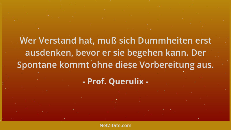 Prof. Querulix - Wer Verstand hat, muß sich Dummheiten erst ausdenken, bevor er sie begehen kann. Der Spontane kommt ohne d...