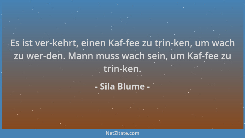Sila Blume - Es ist ver-kehrt, einen Kaf-fee zu trin-ken, um wach zu wer-den. Mann muss wach sein, um Kaf-fee zu trin-ken....