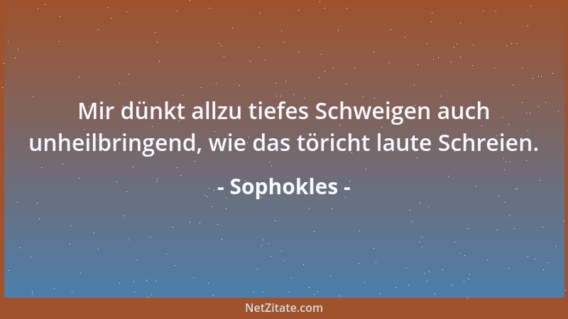 Sophokles - Mir dünkt allzu tiefes Schweigen auch unheilbringend, wie das töricht laute Schreien....