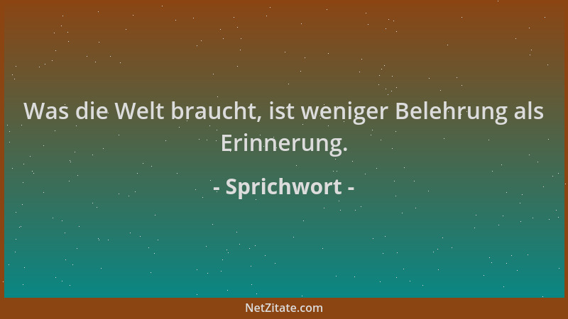Sprichwort - Was die Welt braucht, ist weniger Belehrung als Erinnerung....