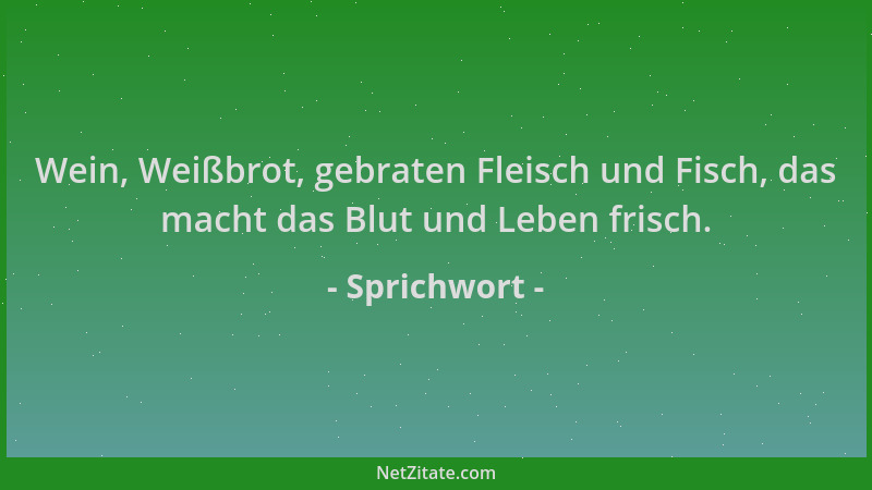 Sprichwort - Wein, Weißbrot, gebraten Fleisch und Fisch, das macht das Blut und Leben frisch....