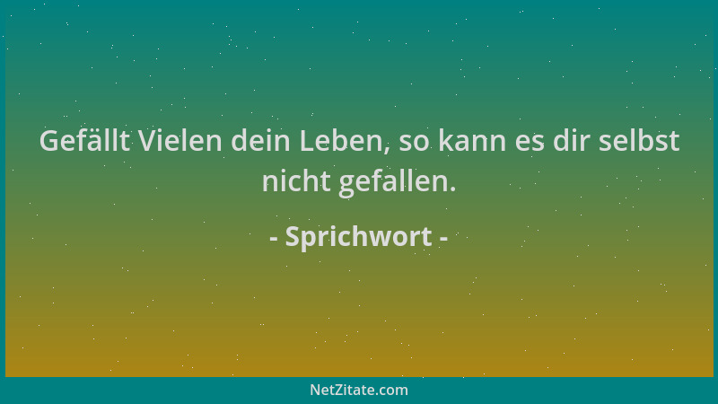 Sprichwort - Gefällt Vielen dein Leben, so kann es dir selbst nicht gefallen....