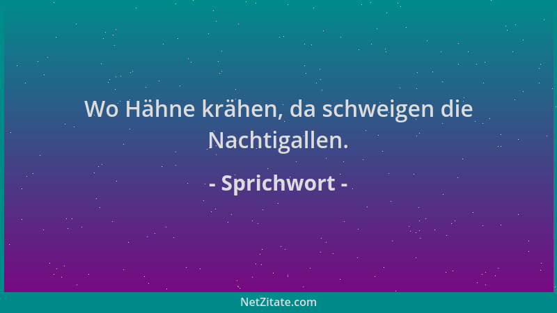 Sprichwort - Wo Hähne krähen, da schweigen die Nachtigallen....