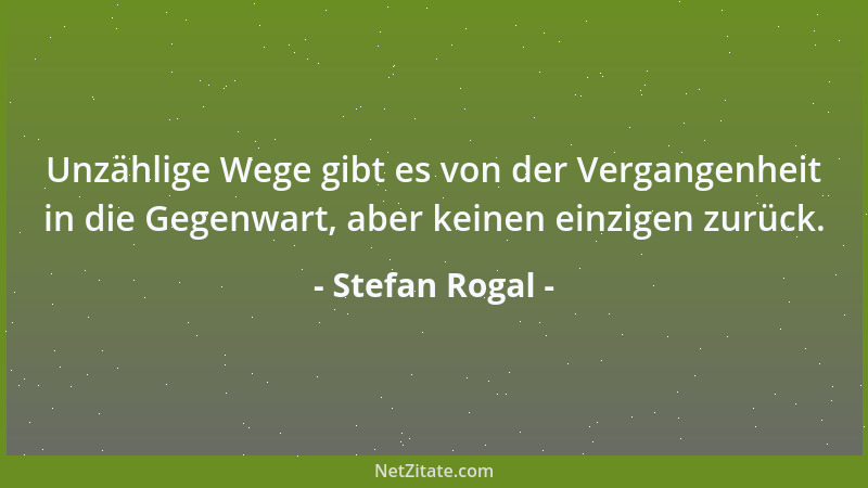 Stefan Rogal - Unzählige Wege gibt es von der Vergangenheit in die Gegenwart, aber keinen einzigen zurück....