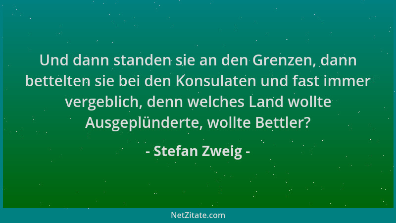 Stefan Zweig - Und dann standen sie an den Grenzen, dann bettelten sie bei den Konsulaten und fast immer vergeblich, denn w...