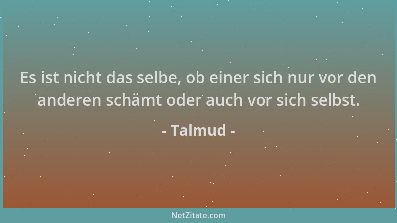 Talmud - Es ist nicht das selbe, ob einer sich nur vor den anderen schämt oder auch vor sich selbst....