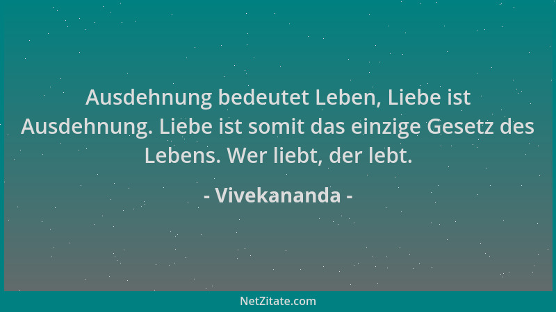 Vivekananda - Ausdehnung bedeutet Leben, Liebe ist Ausdehnung. Liebe ist somit das einzige Gesetz des Lebens. Wer liebt, de...