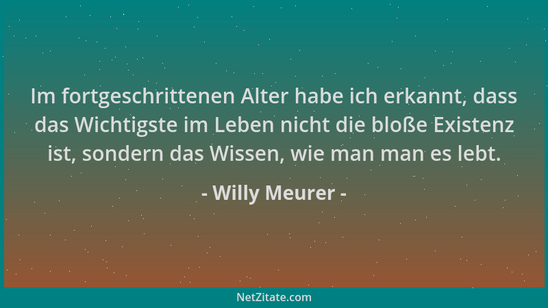 Willy Meurer - Im fortgeschrittenen Alter habe ich erkannt, dass das Wichtigste im Leben nicht die bloße Existenz ist, sond...