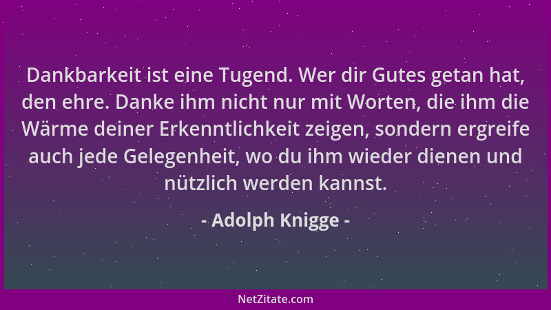 Adolph Knigge - Dankbarkeit ist eine Tugend. Wer dir Gutes getan hat, den ehre. Danke ihm nicht nur mit Worten, die ihm die...