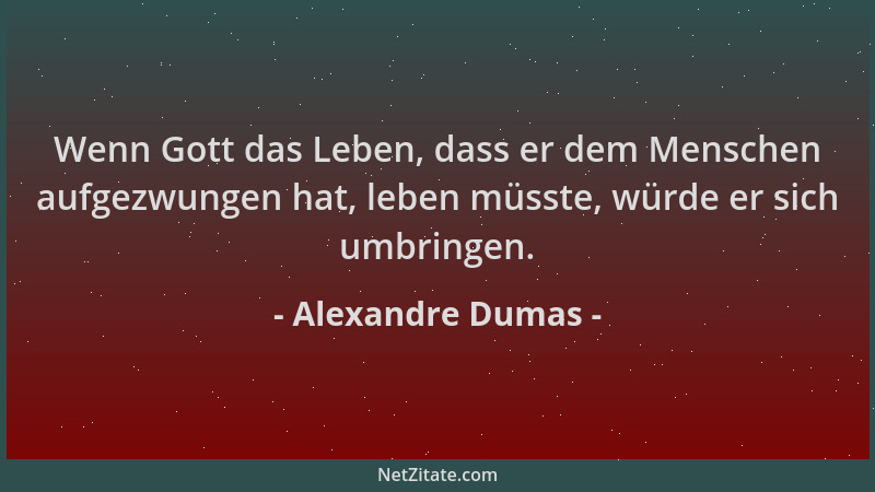Alexandre Dumas - Wenn Gott das Leben, dass er dem Menschen aufgezwungen hat, leben müsste, würde er sich umbringen....