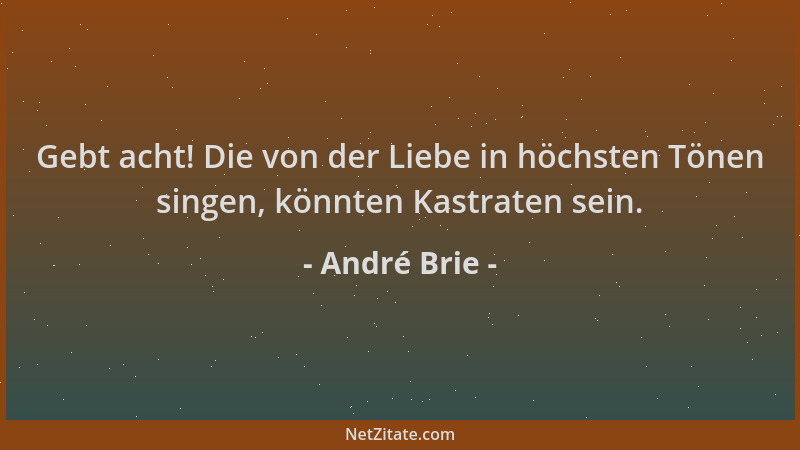 André Brie - Gebt acht! Die von der Liebe in höchsten Tönen singen, könnten Kastraten sein....