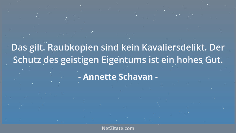Annette Schavan - Das gilt. Raubkopien sind kein Kavaliersdelikt. Der Schutz des geistigen Eigentums ist ein hohes Gut....