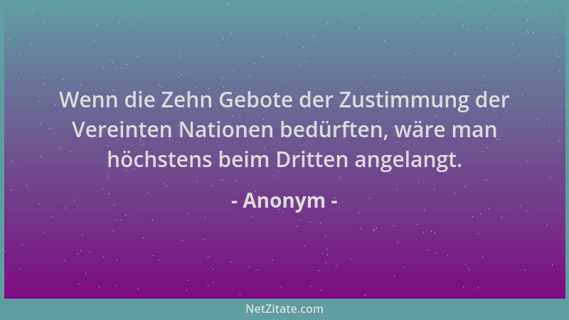 Anonym - Wenn die Zehn Gebote der Zustimmung der Vereinten Nationen bedürften, wäre man höchstens beim Dritten angelangt....