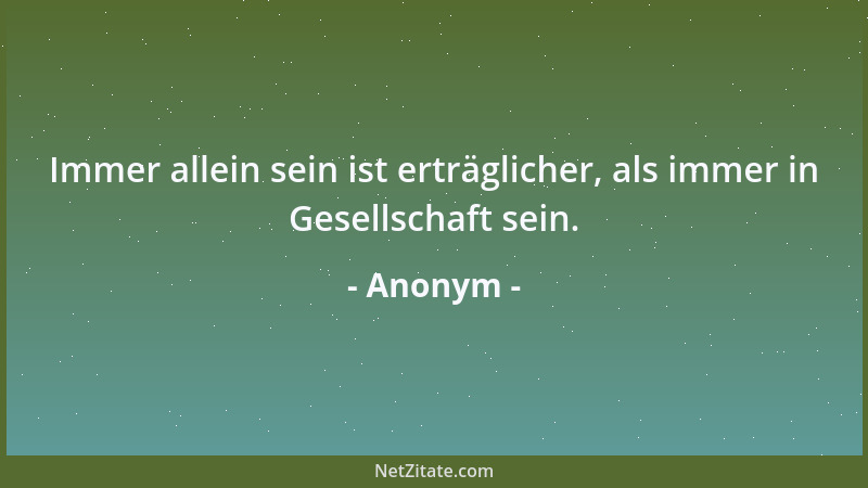 Anonym - Immer allein sein ist erträglicher, als immer in Gesellschaft sein....