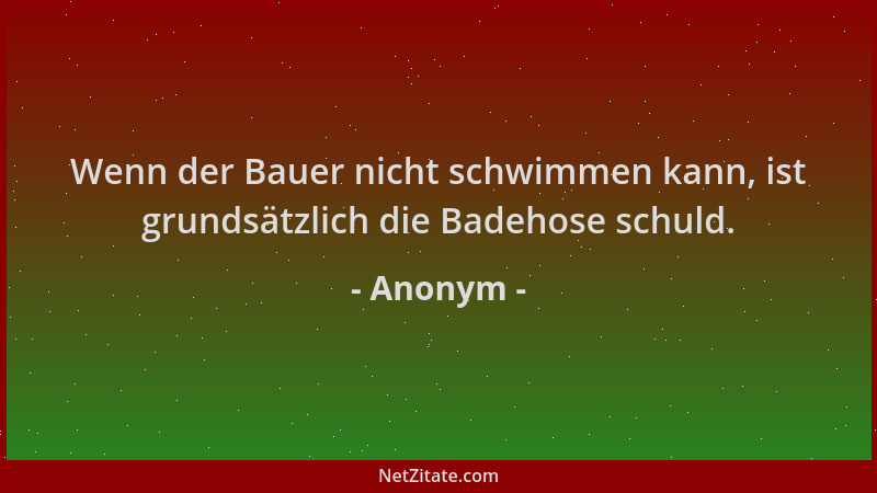 Anonym - Wenn der Bauer nicht schwimmen kann, ist grundsätzlich die Badehose schuld....