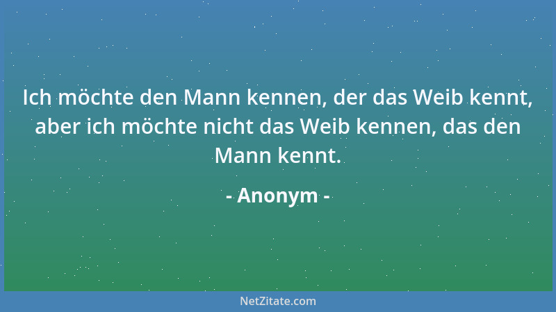 Anonym - Ich möchte den Mann kennen, der das Weib kennt, aber ich möchte nicht das Weib kennen, das den Mann kennt....