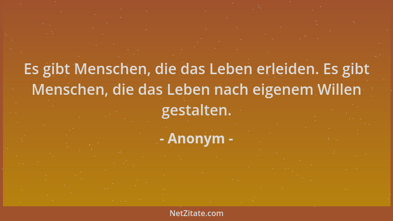Anonym - Es gibt Menschen, die das Leben erleiden. Es gibt Menschen, die das Leben nach eigenem Willen gestalten....