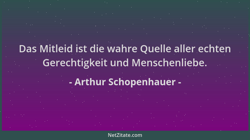Arthur Schopenhauer - Das Mitleid ist die wahre Quelle aller echten Gerechtigkeit und Menschenliebe....