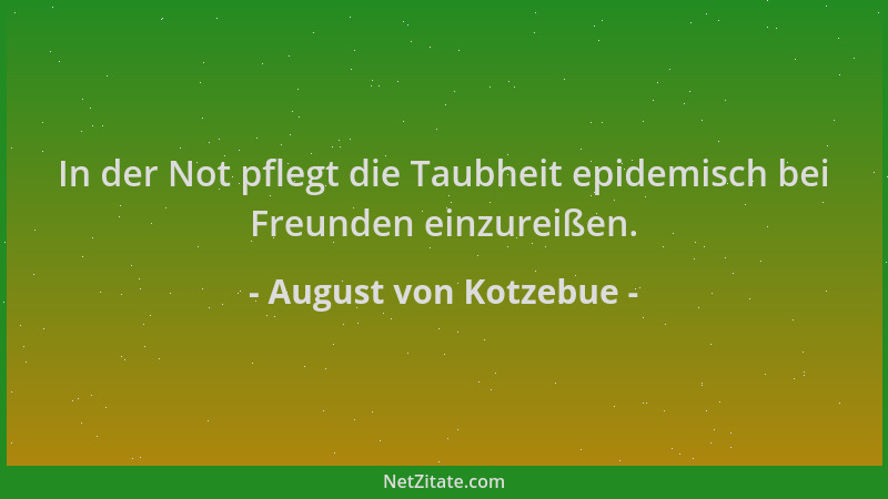 August von Kotzebue - In der Not pflegt die Taubheit epidemisch bei Freunden einzureißen....