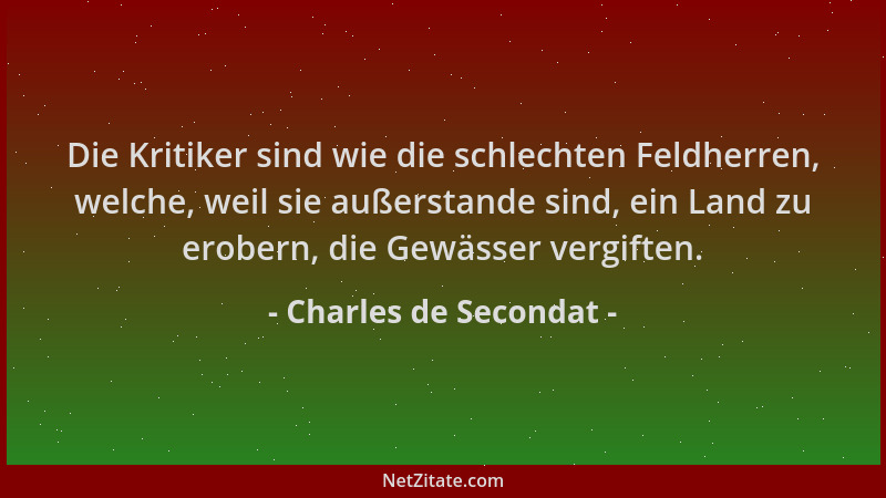 Charles de Secondat - Die Kritiker sind wie die schlechten Feldherren, welche, weil sie außerstande sind, ein Land zu erobe...